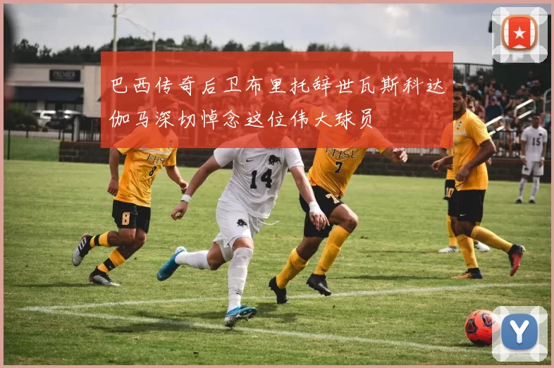 巴西传奇后卫布里托辞世瓦斯科达伽马深切悼念这位伟大球员