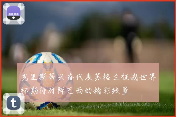 克里斯蒂兴奋代表苏格兰征战世界杯期待对阵巴西的精彩较量