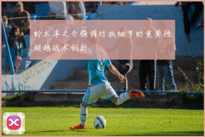 铃木淳之介强调对抗细节的重要性超越战术创新