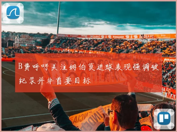 B费呼吁关注姆伯莫进球表现强调破纪录并非首要目标