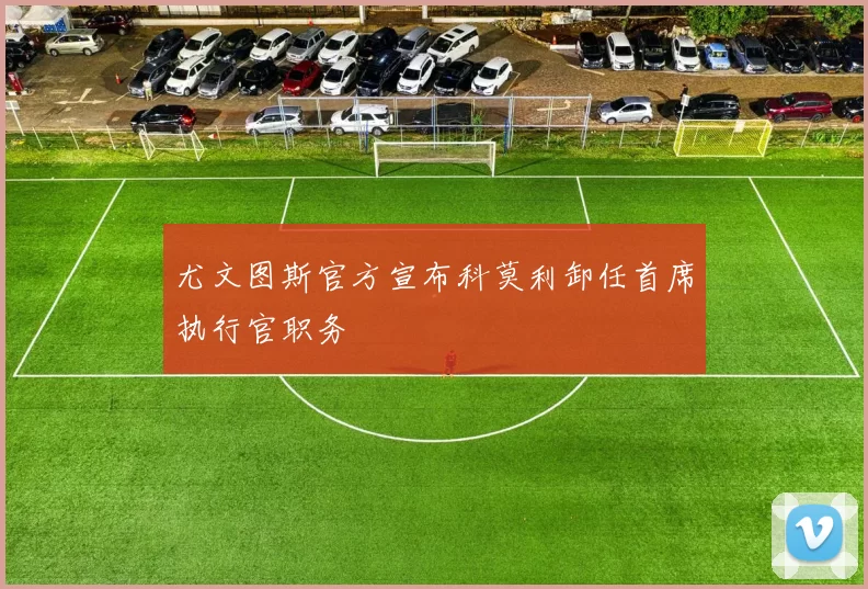 尤文图斯官方宣布科莫利卸任首席执行官职务
