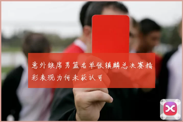 意外缺席男篮名单张镇麟总决赛精彩表现为何未获认可