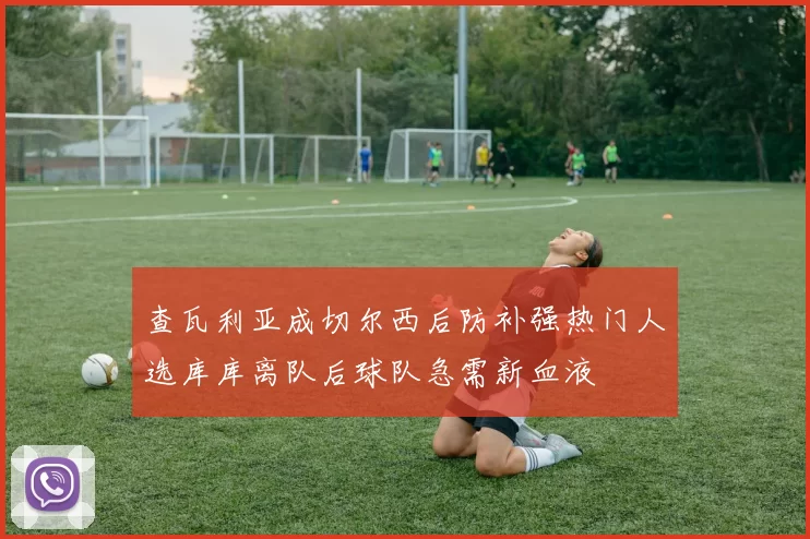 查瓦利亚成切尔西后防补强热门人选库库离队后球队急需新血液