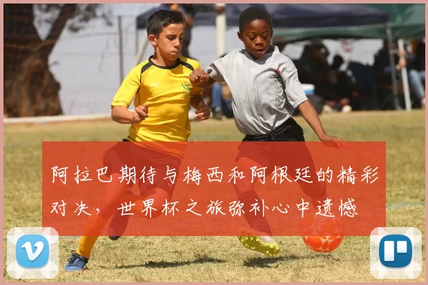 阿拉巴期待与梅西和阿根廷的精彩对决，世界杯之旅弥补心中遗憾