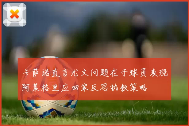 卡萨诺直言尤文问题在于球员表现阿莱格里应回家反思执教策略
