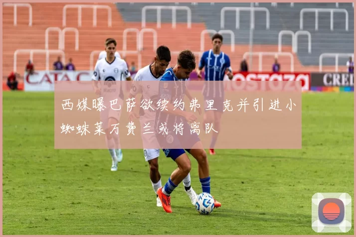 西媒曝巴萨欲续约弗里克并引进小蜘蛛莱万费兰或将离队