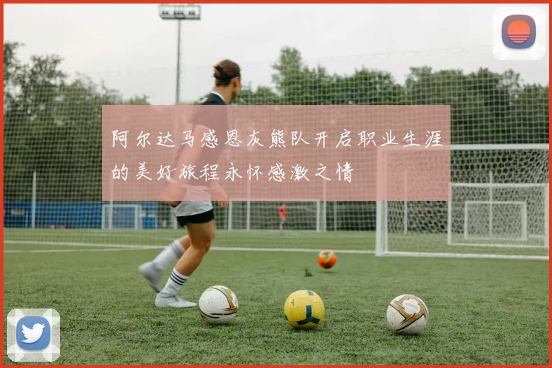 阿尔达马感恩灰熊队开启职业生涯的美好旅程永怀感激之情
