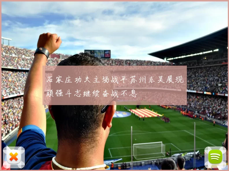 石家庄功夫主场战平苏州东吴展现顽强斗志继续奋战不息