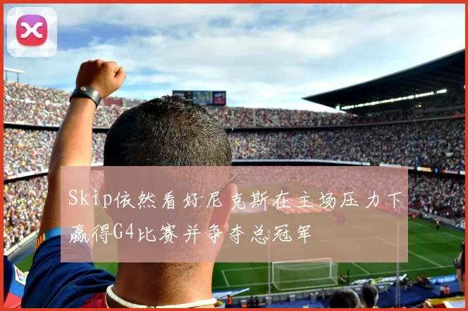 Skip依然看好尼克斯在主场压力下赢得G4比赛并争夺总冠军