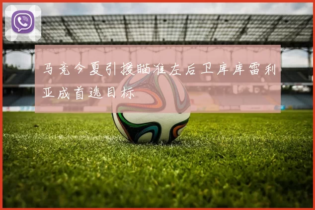 马竞今夏引援瞄准左后卫库库雷利亚成首选目标