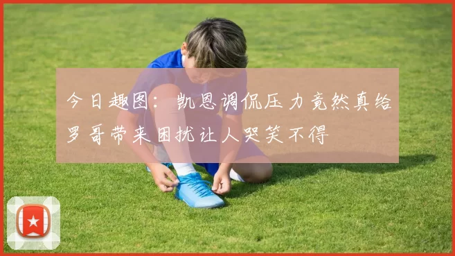 今日趣图：凯恩调侃压力竟然真给罗哥带来困扰让人哭笑不得