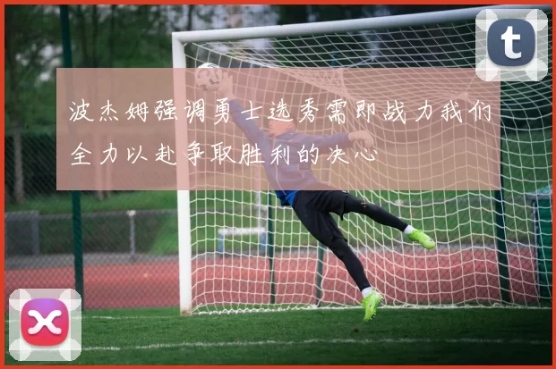 波杰姆强调勇士选秀需即战力我们全力以赴争取胜利的决心