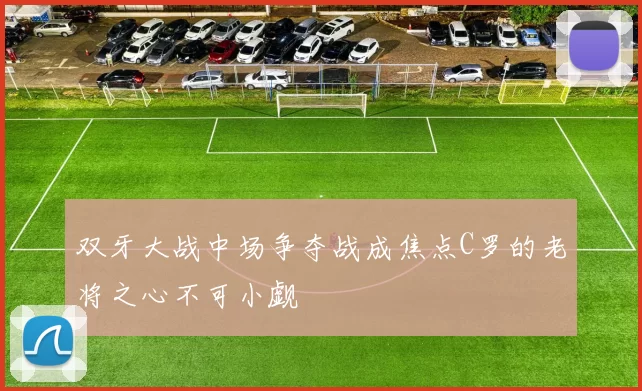 双牙大战中场争夺战成焦点C罗的老将之心不可小觑