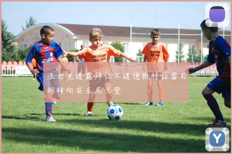 法尔克透露拜仁不追德凯特拉雷目标转向安东尼戈登