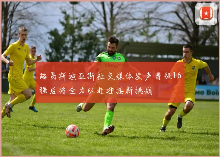 路易斯迪亚斯社交媒体发声晋级16强后将全力以赴迎接新挑战