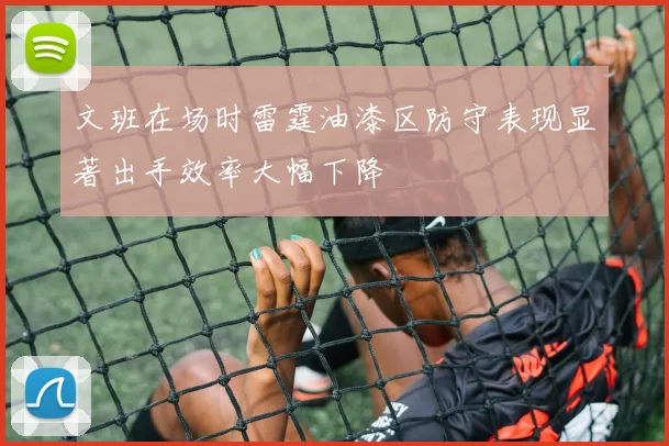 文班在场时雷霆油漆区防守表现显著出手效率大幅下降