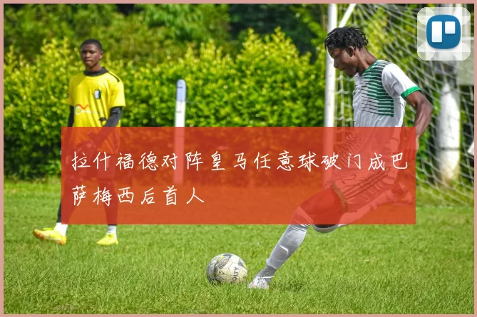 拉什福德对阵皇马任意球破门成巴萨梅西后首人