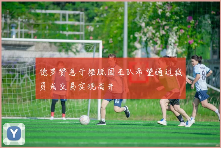 德罗赞急于摆脱国王队希望通过裁员或交易实现离开