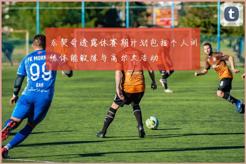 东契奇透露休赛期计划包括个人训练体能锻炼与高尔夫活动
