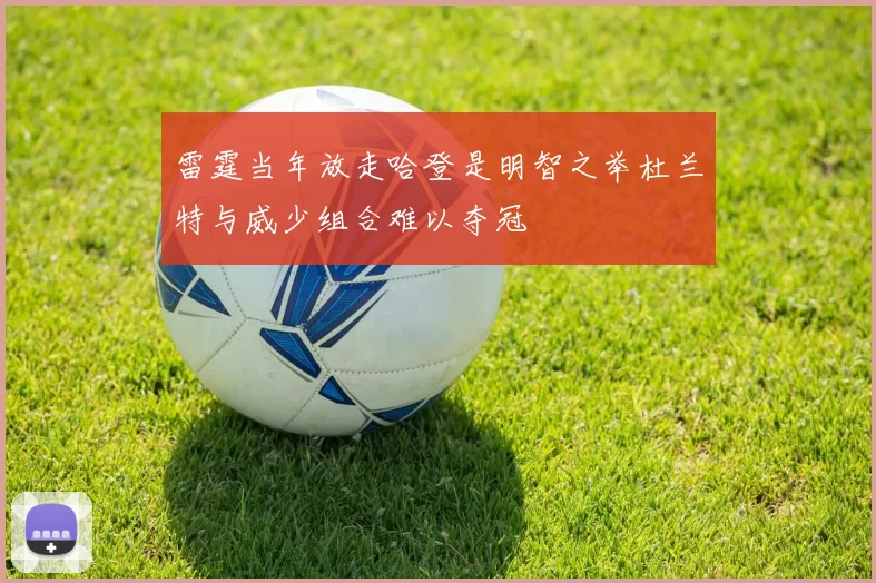 雷霆当年放走哈登是明智之举杜兰特与威少组合难以夺冠